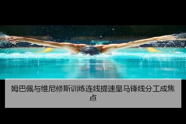 姆巴佩与维尼修斯训练连线提速皇马锋线分工成焦点